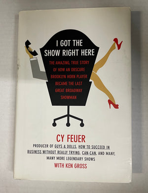 "I Got The Show Right Here: The Amazing, True Story of How an Obscure Brooklyn Horn Player Became the Last Great Broadway Showman" By Cy Feuer